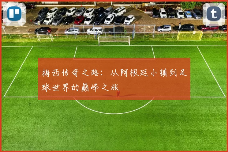 梅西传奇之路：从阿根廷小镇到足球世界的巅峰之旅