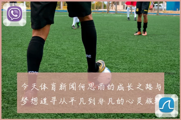 今天体育新闻何思雨的成长之路与梦想追寻从平凡到非凡的心灵旅程