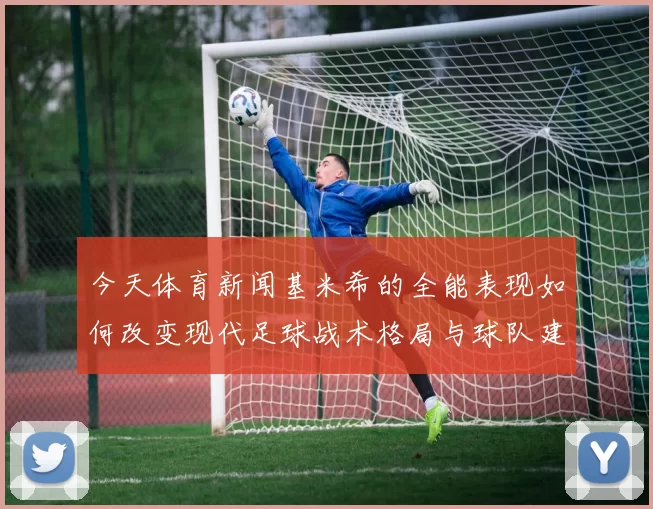 今天体育新闻基米希的全能表现如何改变现代足球战术格局与球队建设理念