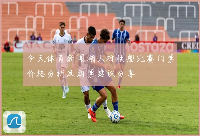 今天体育新闻湖人对快船比赛门票价格分析及购票建议分享