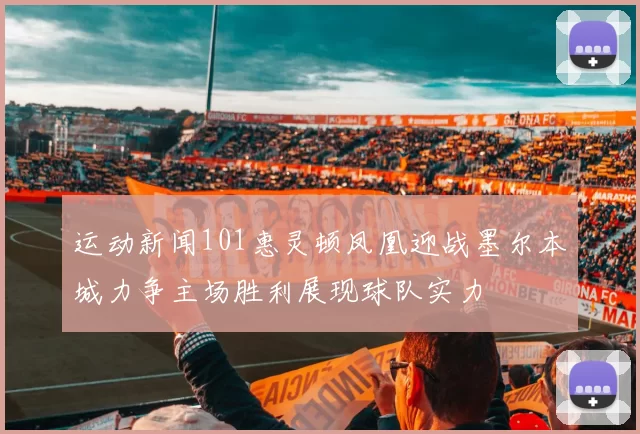 运动新闻101惠灵顿凤凰迎战墨尔本城力争主场胜利展现球队实力