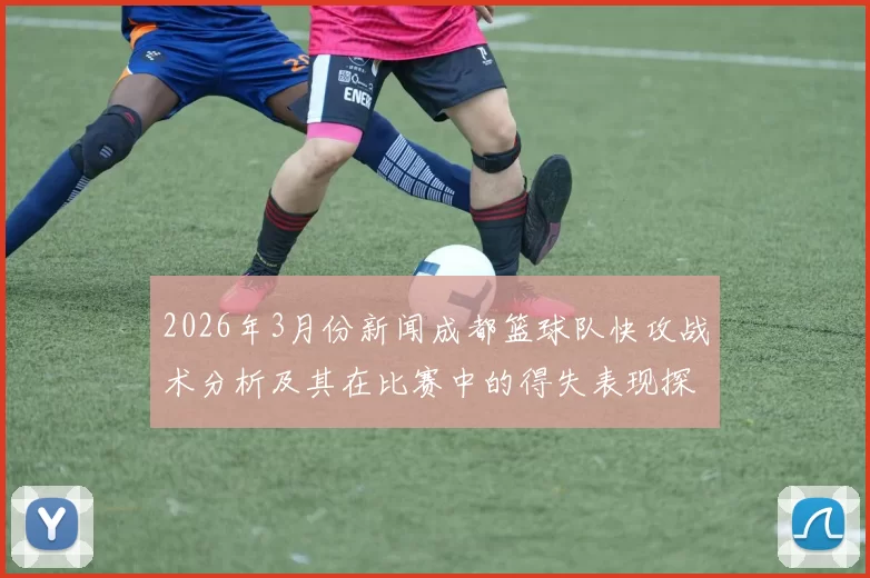 2026年3月份新闻成都篮球队快攻战术分析及其在比赛中的得失表现探讨