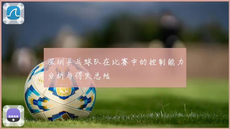 深圳乒乓球队在比赛中的控制能力分析与得失总结