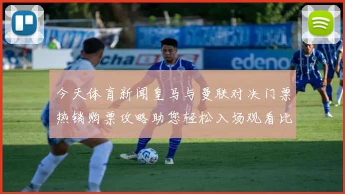 今天体育新闻皇马与曼联对决门票热销购票攻略助您轻松入场观看比赛