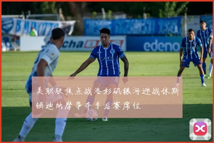 美职联焦点战洛杉矶银河迎战休斯顿迪纳摩争夺季后赛席位